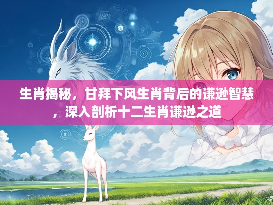 生肖揭秘，甘拜下风生肖背后的谦逊智慧，深入剖析十二生肖谦逊之道