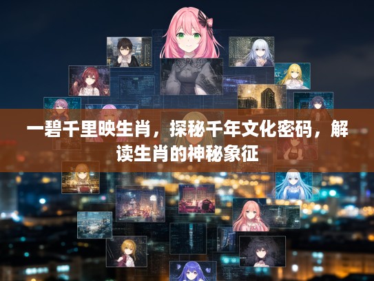 一碧千里映生肖，探秘千年文化密码，解读生肖的神秘象征