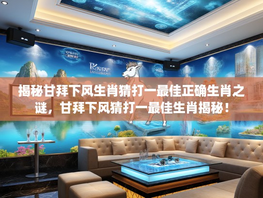 揭秘甘拜下风生肖猜打一最佳正确生肖之谜，甘拜下风猜打一最佳生肖揭秘！