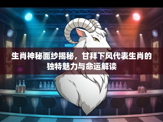 生肖神秘面纱揭秘,甘拜下风代表生肖的独特魅力与命运解读 生肖神秘面纱揭秘,甘拜下风代表生肖的独特魅力与命运解读