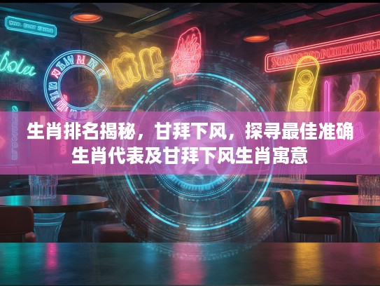生肖排名揭秘，甘拜下风，探寻最佳准确生肖代表及甘拜下风生肖寓意