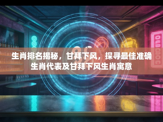 生肖排名揭秘，甘拜下风，探寻最佳准确生肖代表及甘拜下风生肖寓意