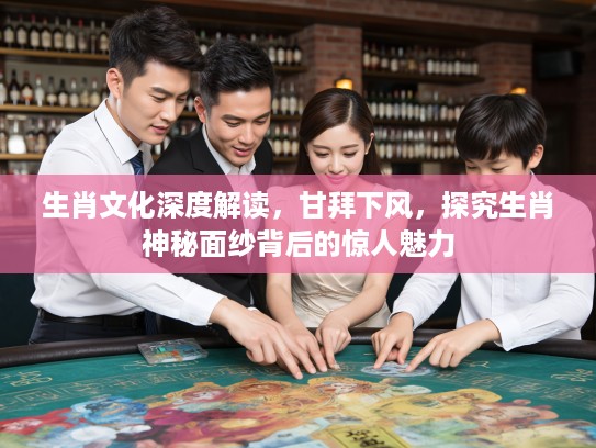 生肖文化深度解读,甘拜下风,探究生肖神秘面纱背后的惊人魅力 生肖文化深度解读,甘拜下风,探究生肖神秘面纱背后的惊人魅力