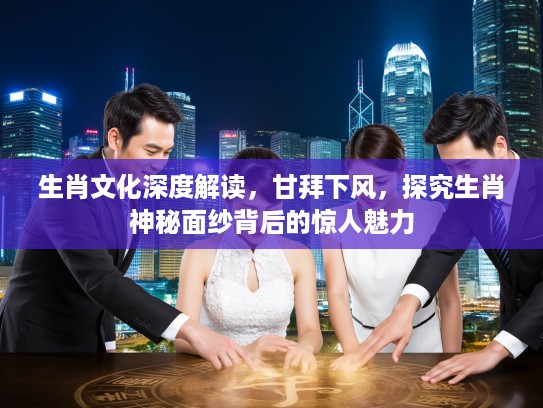 生肖文化深度解读,甘拜下风,探究生肖神秘面纱背后的惊人魅力 生肖文化深度解读,甘拜下风,探究生肖神秘面纱背后的惊人魅力