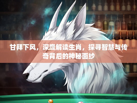 甘拜下风，深度解读生肖，探寻智慧与传奇背后的神秘面纱