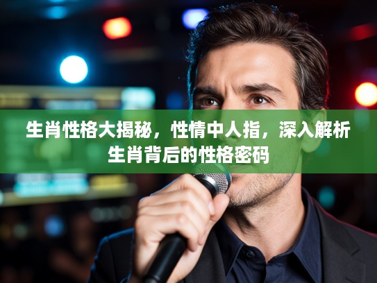 生肖性格大揭秘，性情中人指，深入解析生肖背后的性格密码