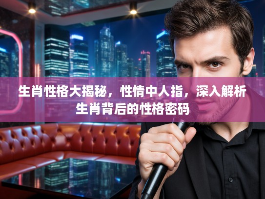 生肖性格大揭秘，性情中人指，深入解析生肖背后的性格密码