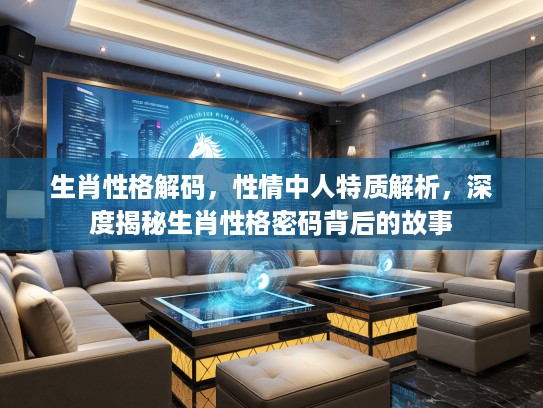 生肖性格解码，性情中人特质解析，深度揭秘生肖性格密码背后的故事