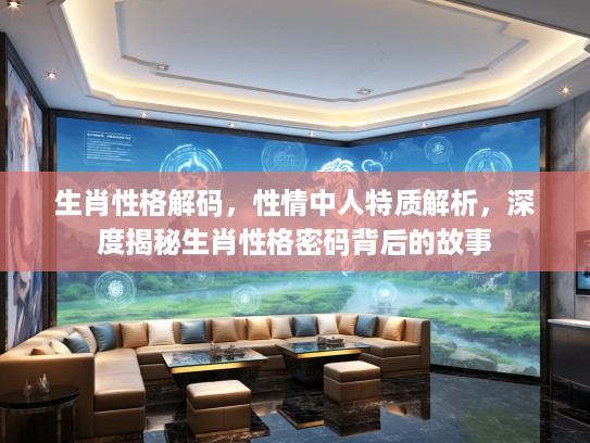 生肖性格解码，性情中人特质解析，深度揭秘生肖性格密码背后的故事