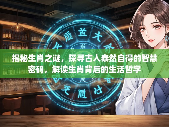 揭秘生肖之谜，探寻古人泰然自得的智慧密码，解读生肖背后的生活哲学