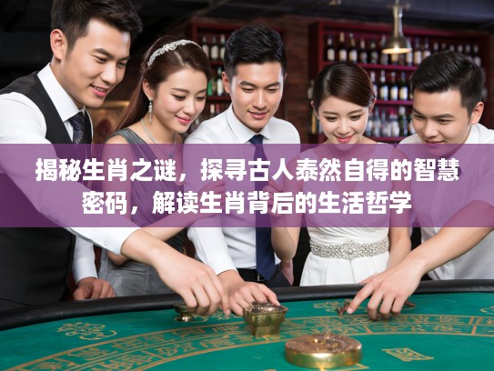 揭秘生肖之谜，探寻古人泰然自得的智慧密码，解读生肖背后的生活哲学