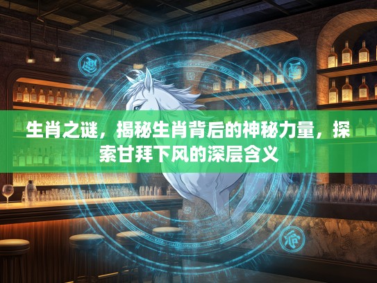 生肖之谜,揭秘生肖背后的神秘力量,探索甘拜下风的深层含义 生肖之谜,揭秘生肖背后的神秘力量,探索甘拜下风的深层含义