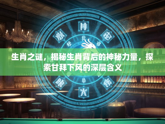 生肖之谜,揭秘生肖背后的神秘力量,探索甘拜下风的深层含义 生肖之谜,揭秘生肖背后的神秘力量,探索甘拜下风的深层含义