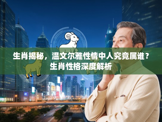 生肖揭秘，温文尔雅性情中人究竟属谁？生肖性格深度解析