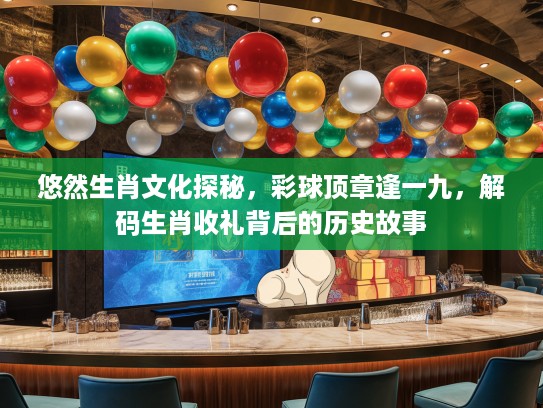 悠然生肖文化探秘，彩球顶章逢一九，解码生肖收礼背后的历史故事
