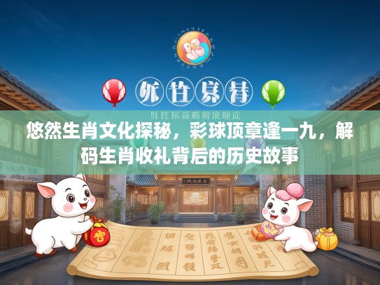 悠然生肖文化探秘，彩球顶章逢一九，解码生肖收礼背后的历史故事