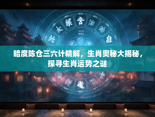 暗度陈仓三六计精解，生肖奥秘大揭秘，探寻生肖运势之谜
