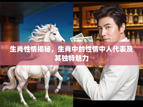 生肖性情揭秘，生肖中的性情中人代表及其独特魅力
