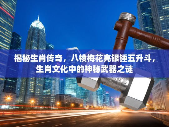 揭秘生肖传奇，八棱梅花亮银锤五升斗，生肖文化中的神秘武器之谜