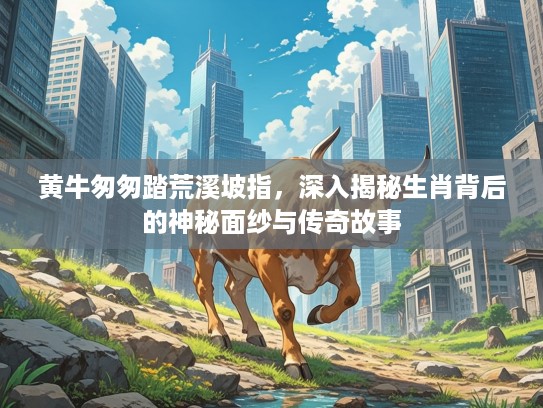 黄牛匆匆踏荒溪坡指，深入揭秘生肖背后的神秘面纱与传奇故事