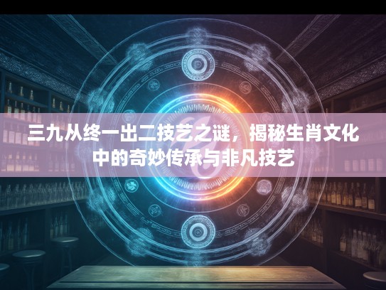 三九从终一出二技艺之谜,揭秘生肖文化中的奇妙传承与非凡技艺 三九从终一出二技艺之谜,揭秘生肖文化中的奇妙传承与非凡技艺