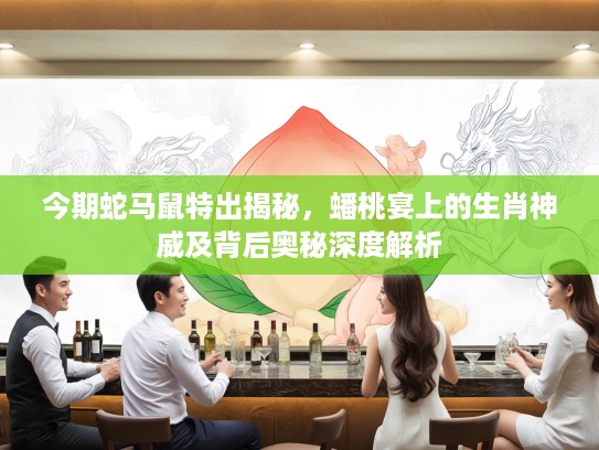 今期蛇马鼠特出揭秘,蟠桃宴上的生肖神威及背后奥秘深度解析 今期蛇马鼠特出揭秘,蟠桃宴上的生肖神威及背后奥秘深度解析