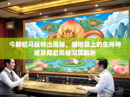 今期蛇马鼠特出揭秘,蟠桃宴上的生肖神威及背后奥秘深度解析 今期蛇马鼠特出揭秘,蟠桃宴上的生肖神威及背后奥秘深度解析