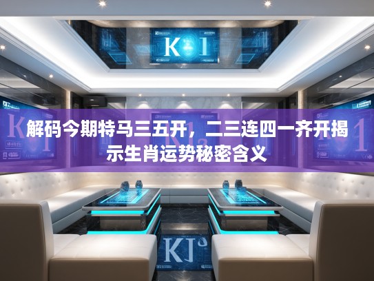 解码今期特马三五开,二三连四一齐开揭示生肖运势秘密含义 解码今期特马三五开,二三连四一齐开揭示生肖运势秘密含义