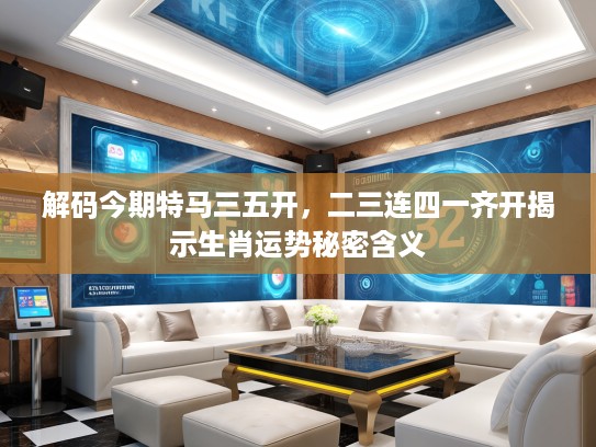 解码今期特马三五开,二三连四一齐开揭示生肖运势秘密含义 解码今期特马三五开,二三连四一齐开揭示生肖运势秘密含义
