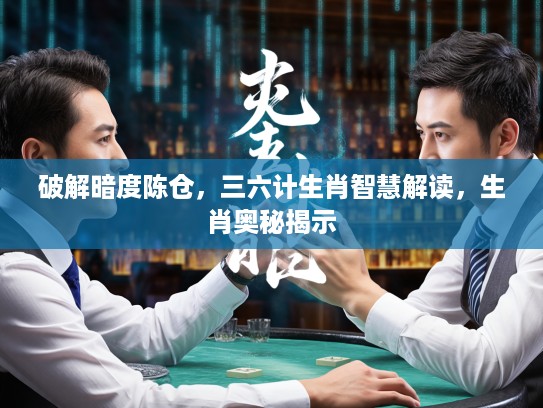 破解暗度陈仓，三六计生肖智慧解读，生肖奥秘揭示