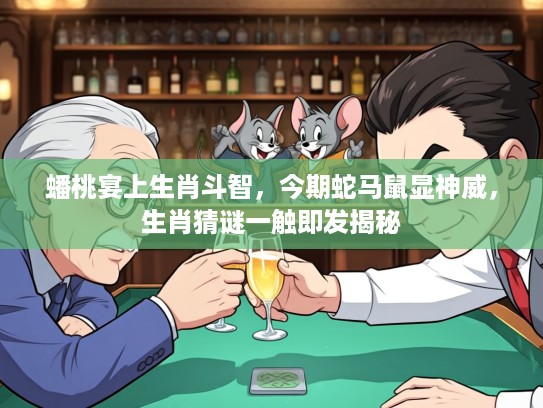 蟠桃宴上生肖斗智，今期蛇马鼠显神威，生肖猜谜一触即发揭秘