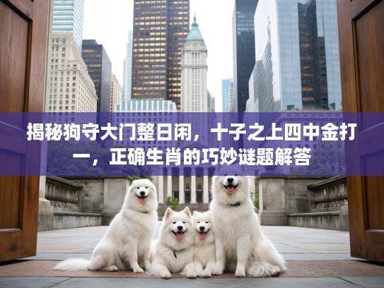 揭秘狗守大门整日闲，十子之上四中金打一，正确生肖的巧妙谜题解答