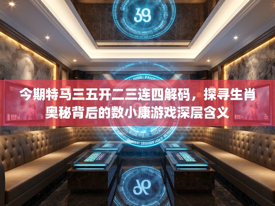 今期特马三五开二三连四解码,探寻生肖奥秘背后的数小康游戏深层含义 今期特马三五开二三连四解码,探寻生肖奥秘背后的数小康游戏深层含义