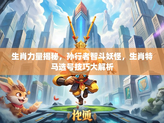 生肖力量揭秘，孙行者智斗妖怪，生肖特马选号技巧大解析