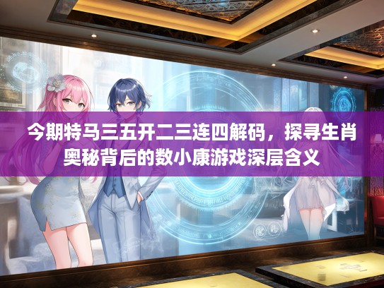 今期特马三五开二三连四解码,探寻生肖奥秘背后的数小康游戏深层含义 今期特马三五开二三连四解码,探寻生肖奥秘背后的数小康游戏深层含义