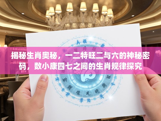 揭秘生肖奥秘,一二特旺二与六的神秘密码,数小康四七之间的生肖规律探究 揭秘生肖奥秘,一二特旺二与六的神秘密码,数小康四七之间的生肖规律探究