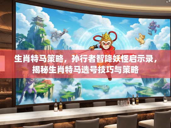 生肖特马策略，孙行者智降妖怪启示录，揭秘生肖特马选号技巧与策略