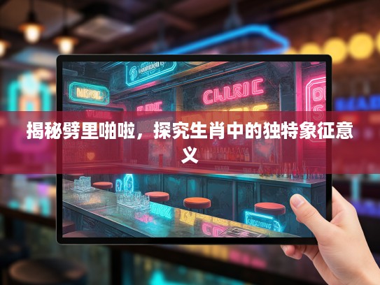 揭秘劈里啪啦，探究生肖中的独特象征意义