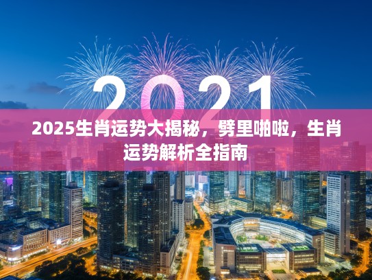 2025生肖运势大揭秘,劈里啪啦,生肖运势解析全指南 2025生肖运势大揭秘,劈里啪啦,生肖运势解析全指南