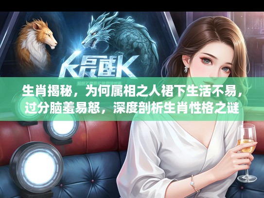 生肖揭秘，为何属相之人裙下生活不易，过分脑羞易怒，深度剖析生肖性格之谜