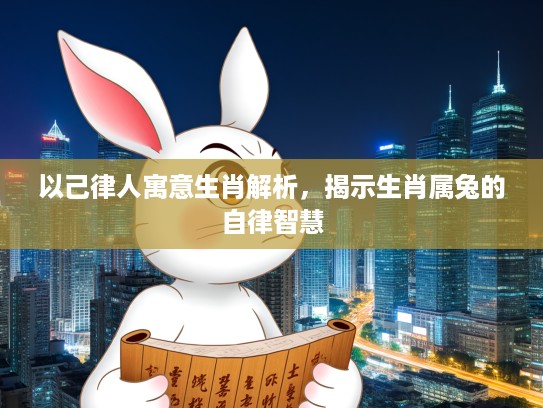 以己律人寓意生肖解析,揭示生肖属兔的自律智慧 以己律人寓意生肖解析,揭示生肖属兔的自律智慧