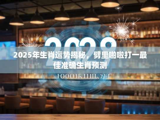 2025年生肖运势揭秘，劈里啪啦打一最佳准确生肖预测