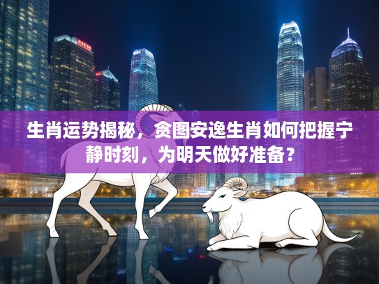 生肖运势揭秘，贪图安逸生肖如何把握宁静时刻，为明天做好准备？