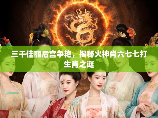 三千佳丽后宫争艳，揭秘火神肖六七七打生肖之谜
