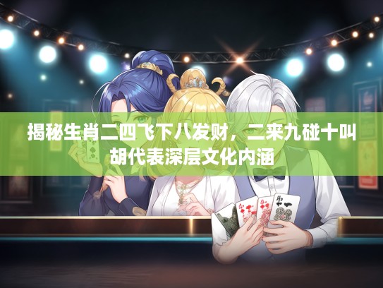 揭秘生肖二四飞下八发财，二来九碰十叫胡代表深层文化内涵