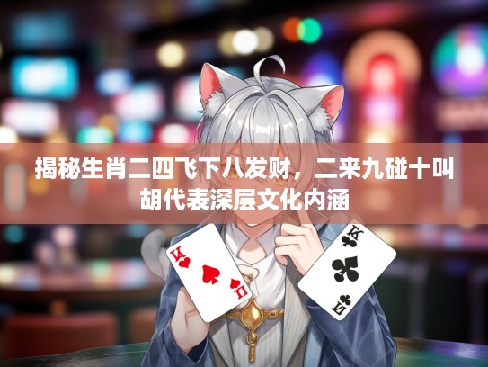 揭秘生肖二四飞下八发财，二来九碰十叫胡代表深层文化内涵