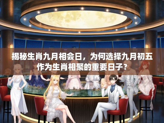 揭秘生肖九月相会日，为何选择九月初五作为生肖相聚的重要日子？