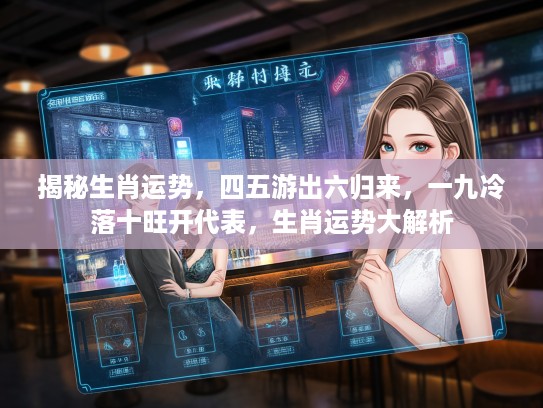 揭秘生肖运势，四五游出六归来，一九冷落十旺开代表，生肖运势大解析