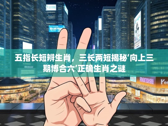 五指长短辨生肖，三长两短揭秘‘向上三期博合六’正确生肖之谜
