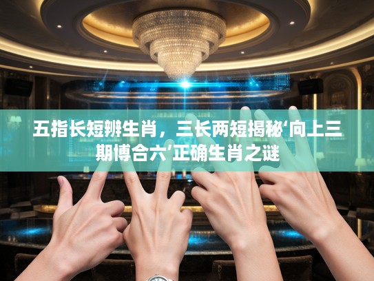五指长短辨生肖，三长两短揭秘‘向上三期博合六’正确生肖之谜
